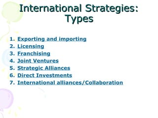 International Strategies:International Strategies:
TypesTypes
1. Exporting and importing
2. Licensing
3. Franchising
4. Joint Ventures
5. Strategic Alliances
6. Direct Investments
7. International alliances/Collaboration
 