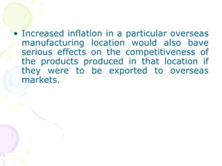 • Increased inflation in a particular overseas
manufacturing location would also bave
serious effects on the competitiveness of
the products produced in that location if
they were to be exported to overseas
markets.
 