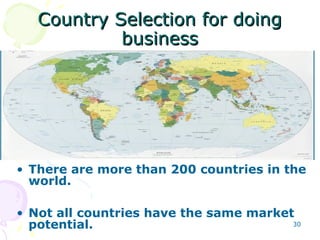 Country Selection for doingCountry Selection for doing
businessbusiness
• Country selection is a difficult task.
• There are more than 200 countries in the
world.
• Not all countries have the same market
potential. 30
 