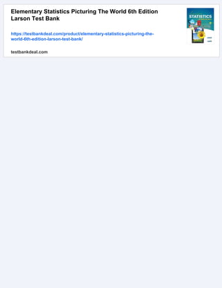 Elementary Statistics Picturing The World 6th Edition
Larson Test Bank
https://testbankdeal.com/product/elementary-statistics-picturing-the-
world-6th-edition-larson-test-bank/
testbankdeal.com
 
