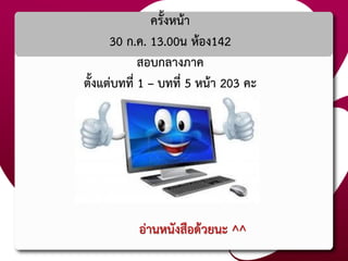 ครั้งหน้า
30 ก.ค. 13.00น ห้อง142
สอบกลางภาค
ตั้งแต่บทที่ 1 – บทที่ 5 หน้า 203 คะ
อ่านหนังสือด้วยนะ ^^
 