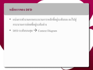 หลักกำรของ DFD
• แบ่งกำรทำงำนจำกกระบวนกำรหลักที่อยู่ระดับบน ลงไปสู่
กระบวนกำรย่อยที่อยู่ระดับล่ำง
• DFD ระดับบนสุด  Context Diagram
40
 