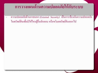 การวางแผนด้านความปลอดภัยให้กับระบบ
- ความปลอดภัยด้านภายนอก (External Security) เป็นการป้องกันความปลอดภัย
ในทรัพย์สินเพื่อมิให้ใครผู้อื่นลักลอบ หรือขโมยทรัพย์สินออกไป
 