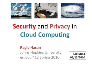 Security and Privacy in Cloud Computing,[object Object],Ragib HasanJohns Hopkins Universityen.600.412 Spring 2010,[object Object],Lecture 3,[object Object],02/15/2010,[object Object]