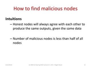 Integrity Attestation GraphDefinition:Vertices: Nodes in the DataFlow pathsEdges: Consistency relationships. Edge weight: fraction of consistent output of all outputs generated from same data items3/22/2010en.600.412 Spring 2010 Lecture 6 | JHU | Ragib Hasan9