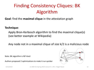 Consistency CliqueComplete subgraph of an attestation graph which has2 or more nodesAll nodes always agree with each other (i.e., all edge weights are 1)3/22/2010en.600.412 Spring 2010 Lecture 6 | JHU | Ragib Hasan1021354