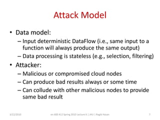 Possible ApproachesRe-do the computationCheck memory footprint of code executionMajority votingHardware-based attestationRun-time attestation3/22/2010en.600.412 Spring 2010 Lecture 6 | JHU | Ragib Hasan5