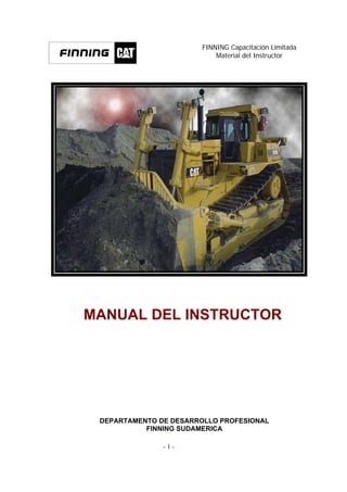 FINNING Capacitación Limitada
                            Material del Instructor




MANUAL DEL INSTRUCTOR




 DEPARTAMENTO DE DESARROLLO PROFESIONAL
           FINNING SUDAMERICA

               -1-
 