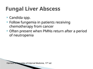  Candida spp.
 Follow fungemia in patients receiving
chemotherapy from cancer
 Often present when PMNs return after a period
of neutropenia
Fungal Liver Abscess
Harrison’s Principles of Internal Medicine, 17th
ed
 