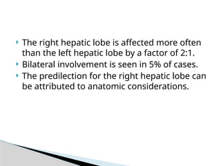  The right hepatic lobe is affected more often
than the left hepatic lobe by a factor of 2:1.
 Bilateral involvement is seen in 5% of cases.
 The predilection for the right hepatic lobe can
be attributed to anatomic considerations.
 