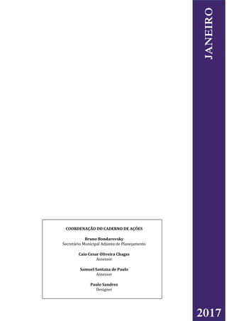 COORDENAÇÃO DO CADERNO DE AÇÕES
Bruno Bondarovsky
Secretário Municipal Adjunto de Planejamento
Caio Cesar Oliveira Chagas
Assessor
Samuel Santana de Paulo
Assessor
Paulo Sandrez
Designer
2017
JANEIRO
 