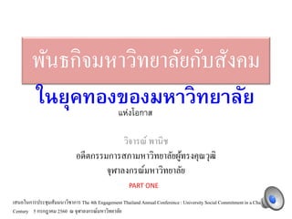 พันธกิจมหาวิทยาลัยกับสังคม
วิจารณ์ พานิช
อดีตกรรมการสภามหาวิทยาลัยผู้ทรงคุณวุฒิ
จุฬาลงกรณ์มหาวิทยาลัย
ในยุคทองของมหาวิทยาลัย
เสนอในการประชุมสัมมนาวิชาการThe 4th Engagement Thailand Annual Conference : University Social Commitment in a Challenging
Century 5 กรกฎาคม 2560 ณ จุฬาลงกรณ์มหาวิทยาลัย
แห่งโอกาส
PART ONE
 