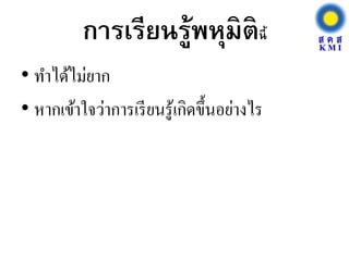 การเรียนรู้พหุมิตินี้
• ทาได้ไม่ยาก
• หากเข้าใจว่าการเรียนรู้เกิดขึ้นอย่างไร
 