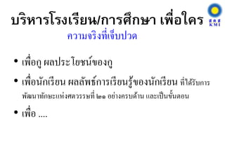 บริหารโรงเรียน/การศึกษา เพื่อใคร
• เพื่อกู ผลประโยชน์ของกู
• เพื่อนักเรียน ผลลัพธ์การเรียนรู้ของนักเรียน ที่ได้รับการ
พัฒนาทักษะแห่งศตวรรษที่ ๒๑ อย่างครบด้าน และเป็นขั้นตอน
• เพื่อ ....
ความจริงที่เจ็บปวด
 