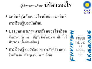 ผู้บริหารสถานศึกษา บริหารอะไร
• ผลลัพธ์สุดท้ายของโรงเรียน ... ผลลัพธ์
การเรียนรู้ของนักเรียน
• บรรยากาศ สภาพแวดล้อมของโรงเรียน
ด้านสังคม วัฒนธรรม ปฏิสัมพันธ์ กายภาพ เป็นพื้นที่
ปลอดภัย เอื้อต่อการเรียนรู้
• การเรียนรู้ ของนักเรียน ครู และตัวผู้บริหารเอง
ร่วมกับครอบครัว ชุมชน เขตการศึกษา
 