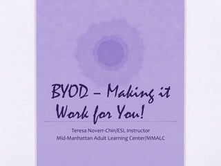 BYOD – Making it
Work for You!
Teresa Noverr-Chin/ESL Instructor
Mid-Manhattan Adult Learning Center/MMALC
 