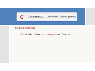  Les problématiques
 L’activité doit piloter la technologie et non l’inverse.
C’est quoi SOA ? Définitions – concepts généraux
 