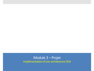 Module 3 – Projet
Implémentation d’une architecture SOA
 