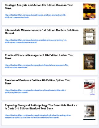 Strategic Analysis and Action 8th Edition Crossan Test
Bank
https://testbankfan.com/product/strategic-analysis-and-action-8th-
edition-crossan-test-bank/
Intermediate Microeconomics 1st Edition Mochrie Solutions
Manual
https://testbankfan.com/product/intermediate-microeconomics-1st-
edition-mochrie-solutions-manual/
Practical Financial Management 7th Edition Lasher Test
Bank
https://testbankfan.com/product/practical-financial-management-7th-
edition-lasher-test-bank/
Taxation of Business Entities 4th Edition Spilker Test
Bank
https://testbankfan.com/product/taxation-of-business-entities-4th-
edition-spilker-test-bank/
Exploring Biological Anthropology The Essentials Books a
la Carte 3rd Edition Stanford Test Bank
https://testbankfan.com/product/exploring-biological-anthropology-the-
essentials-books-a-la-carte-3rd-edition-stanford-test-bank/
 