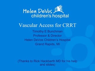 Vascular Access for CRRT
Timothy E Bunchman
Professor & Director
Helen DeVos Children’s Hospital
Grand Rapids, MI
(Thanks to Rick Hackbarth MD for his help
and slides)
 