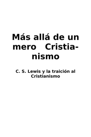 Más allá de un
mero Cristia-
nismo
C. S. Lewis y la traición al
Cristianismo
 