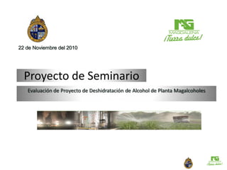 Proyecto de Seminario
Evaluación de Proyecto de Deshidratación de Alcohol de Planta Magalcoholes
22 de Noviembre del 2010
 