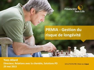 PRMIA - Gestion du
risque de longévité
Yves Allard
Directeur, Relations avec la clientèle, Solutions PD
29 mai 2013
 