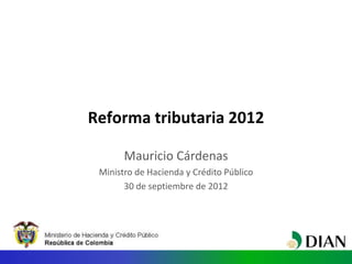 Reforma tributaria 2012

       Mauricio Cárdenas
 Ministro de Hacienda y Crédito Público
       30 de septiembre de 2012
 