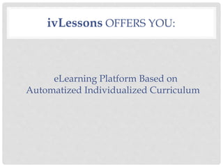 ivLessons OFFERS YOU:
eLearning Platform Based on
Automatized Individualized Curriculum
 