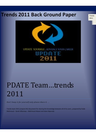 Trends 2011 Back Ground Paper
PDATE Team…trends
2011
Don't keep it for yourself only please share it …
Trends team 2011 prepare this document for sharing the knowledge between all of its users…prepared by Hoda
Mahmoud – Sarah Alhamwy – Mahmoud Alsawi and Islam Alparody
Trends
2011
 