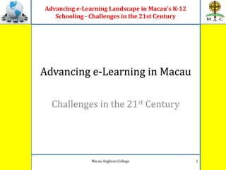 Advancing e-Learning Landscape in Macau's K-12
Schooling - Challenges in the 21st Century
Advancing e-Learning in Macau
Challenges in the 21st Century
1Macau Anglican College
 