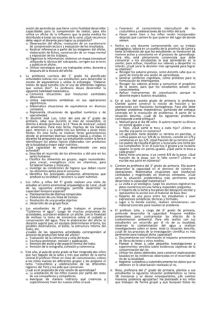 sesión de aprendizaje que tiene como finalidad desarrollar
capacidades para la comprensión de textos, para ello
utiliza un afiche de la Influenza que la posta médica ha
distribuido a todas las escuelas de la zona. ¿Qué secuencia
debe seguir el docente para lograr su propósito?
a) Observación del afiche, resolución de un cuestionario
de comprensión lectora y evaluación de los resultados.
b) Realizar inferencias a partir de las imágenes del afiche,
elaboración de fichas, construcción de un mapa mental
y exposición de los trabajos.
o) Organizan la información, elaboran un mapa conceptual
utilizando la técnica del subrayado, corrigen sus errores
y publican el afiche,
d) Utilizar estrategias para ser trabajadas antes, durante y
después de la lectura del afiche.
6. La profesora Lucrecia del 1° grado ha planificado
actividades iúdicas con sus estudiantes para desarrollar la
noción de equivalencia y utiliza la estrategia: “Elaborar
trenes de Igual tamaño con el uso de diferentes regletas
que suman diez". La profesora desea desarrollar la
siguiente habilidad matemática:
a) Comunica situaciones que Involucren cantidades
diferentes.
b) Utiliza expresiones simbólicas en sus operaciones
algorítmicas.
c) Matematiza situaciones de equivalencia en diversos
contextos.
d) Representa situaciones de igualdad numérica y de
operatlvidad.
7. El docente José Luis, tutor del aula de 6
o
grado de
primaria, sabe que durante el mes de noviembre, el
distrito a donde pertenece la I.E “Rosa de América”, estará
de aniversario. Para esta fecha, muchos de los nacidos
aquí, retornan a su pueblo con sus familias a pasar estas
fiestas. En esta fecha se realizan ferias gastronómicas
donde se presentan diversas comidas típicas y criollas. El
docente ha propuesto que sus estudiantes visiten la feria e
identifiquen los platos típicos elaborados con productos
de la localidad y mayor valor nutritivo.
¿Qué capacidad se estará desarrollando con esta
actividad?
a) Describe el recorrido de los alimentos y del aire en los
seres humanos.
b) Clasifica los alimentos en grupos, según necesidades:
para crecer, energéticos ricos en vitaminas, para
fortalecer huesos y músculos.
c) Investiga las condiciones de higiene que deben reunir
los alimentos aptos para el consumo.
d) Identifica los principales productos alimenticios que
produce su localidad y reconoce su valor nutritivo.
8. Los niños y niñas del 5° grado realizan una visita de
estudios al centro ceremonial arqueológico de Caral, ¿Cuál
de las siguientes estrategias permite desarrollar la
capacidad tempero espacial?
a) Planteamiento de dilemas temporales.
b) Elaboración de una línea de tiempo.
c) Resolución de una prueba objetiva.
d) Desarrollo de un grupo focal.
9. Los estudiantes de 3° grado trabajan el proyecto
“Cuidemos el agua”. Luego de muchas propuestas de
actividades, acordaron elaborar un afiche, con la finalidad
de motivar la toma de conciencia sobre el cuidado y
conservación del agua. Para la elaboración del afiche la
docente sugirió que, en equipos determinaran el tema, los
posibles destinatarios, el estilo, la estructura Interna del
texto, etc.
¿Cuáles de las siguientes actividades corresponden al
proceso de producción total del afiche?
a) Evaluación de la coherencia y etilo del texto.
b) Escritura preliminar, revisión y publicación.
c) Revisión del estilo y del aspecto formal del texto.
d) Revisión de la ortografía, cohesión y coherencia.
10. Este año, al aula de sexto grado se han integrado dos niños
que han llegado de la selva y tres que vienen de la sierra
central.El profesor Elmer en clase de comunicación, coloca
a los niños nuevos en diferentes grupos y les propone el
tema "costumbres y celebraciones de las diferentes
regiones del Perú y les pide que conversen.
¿Cuál es el propósito de esta sesión de aprendizaje?
a) La aceptación de los niños nuevos por parte del resto
de sus compañeros y compañeras.
b) Averiguar de manera Indirecta qué creencias y
supersticiones traen los nuevos niños al aula.
c) Favorecer el conocimiento intercultural de las
costumbres y celebraciones de los niños del aula.
d) Hacer sentir bien a los niños recién Incorporados
dejando que cuenten lo que quieran del lugar de donde
vienen.
11. Karlna es una docente comprometida con su trabajo
pedagógico, labora en un pueblo de la provincia de Canta y
tiene la Intención de que los estudiantes se Involucren de
manera activa y consciente en el proceso de aprendizaje.
Para ello, está plenamente convencida que debe
comunicar a los estudiantes lo que aprenderán en la
sesión, para activar, movilizar sus saberes y despertar su
Interés. ¿Cuál seria la decisión más apropiada para lograr
su objetivo?
a) Recoger los saberes previos, como docente sabe que es
parte de Inicio de una sesión de aprendizaje.
b) Generar conflictos cognitivos, como procesos para la
formulación de interrogantes.
c) Recoger los saberes previos y comunicar el propósito
de la sesión, para que los estudiantes activen sus
conocimientos.
d) Aplicar instrumentos de coevaluación, porque la
decente espera buenos resultados.
12. En el aula del quinto grado de primaria la profesora
Clotilde quiere construir la noción de fracción y las
operaciones con fracciones homogéneas. Para ello debe
plantear problemas matemáticos, partiendo del enfoque
centrado en la resolución de problemas. A partir de la
situación descrita, ¿cuál de los siguientes problemas
corresponde a este enfoque?
a) Manuel gana al dia 48 soles. Si quiere repartir su dinero
en partes iguales a sus
4 hijos. ¿Qué parte le toca a cada hijo? ¿Cómo se
escribe esa parte en números?
b) Un agricultor tiene dividido su terreno en parcelas, si
cultiva papas en sus 3/9 de su terreno, camote en 1/9 y
zanahorias en los 2/9. ¿Qué fracción de su terreno usó?
c) Los padres de Claudia trajeron a la escuela una torta por
sus cumpleaños. SI en el aula hay 4 grupos y se necesita
repartir la torta en partes ¡guales. ¿Qué parte le toca a
cada grupo?
d) Maria tiene una pizza, si ya comió 3/8 de la pizza. ¿Qué
fracción de la pizza, aun le falta comer? ¿Cómo se
escribe esa parte en números?
13. Carmen es profesora del 3° grado de primaria. Ella quiere
desarrollar la capacidad en el dominio de número y
operaciones: Matematlza situaciones que involucran
cantidades y magnitudes en diversos contextos. ¿Cuál
sería la situación problemática más pertinente para
desarrollar la capacidad matematiza?
a) La visita a un zoológico, luego los alumnos registran los
datos numéricos en una ficha y responden preguntas.
b) El reparto de la leche y los panes del desayuno escolar y
representan la acción con el material de base diez.
c) Reparto de una pizza entre los estudiantes y usan
expresiones simbólicas, técnicas y formales.
d) Jugar a la tienda escolar, realizan simulaciones con
material concreto para resolver el problema.
14. El profesor Julio, a cargo del 6° grado de primaria,
pretende desarrollar la capacidad: Propone medidas
preventivas para contrarrestar los efectos de la
contaminación ambiental. Para ello realiza con sus
estudiantes un recorrido por el río de su localidad,
observan la contaminación del agua y realizan
Investigaciones sobre el tema. Ante la situación descrita,
¿cuál de los procesos de la investigación científica es más
pertinente para trabajar dicha capacidad?
a) Documentarse con Información al respecto proveniente
de libros de texto u otros medios.
b) Planear y llevar a cabo pequeñas Investigaciones y
experimentos sencillos sobre evidencias objetivas de la
contaminación del río.
c) Utilizar los datos obtenidos para construir explicaciones
basadas en las evidencias observadas en el recorrido del
rio de su localidad.
d) Registrar cuidadosa y sistemáticamente los datos que se
obtienen en la observación realizada al rio.
15. Rosa, profesora del 2° grado de primaria, plantea a sus
estudiantes la siguiente situación problemática: se tiene
18 manzanas y se desea empaquetarlas, ¿de cuántas
maneras podemos agruparlas? Ha planteado a los niños
que trabajen de forma grupal y que busquen todas las
 