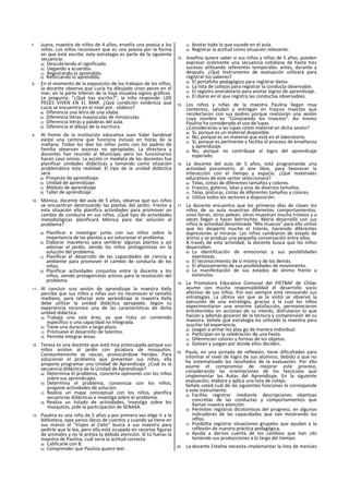 7. Juana, maestra de niños de 4 años, enseña una poesía a los
niños. Los niños reconocen que es una poesía por la forma
en que está escrito; esta estrategia es parte de la siguiente
secuencia:
a) Descubriendo el significado.
b) Llegando a acuerdos.
c) Registrando lo aprendido.
d) Reforzando lo aprendido.
8. En el momento de la exposición de los trabajos de los niflos,
la docente observa que Lucía ha dibujado unos peces en el
mar; en la parte Inferior de la hoja visualiza signos gráficos.
Le pregunta: "¿Qué has escrito?", la niña responde: LOS
PECES VIVEN EN EL MAR. ¿Qué condición evidencia que
Lucía se encuentra en el nivel pre - silábico?
a) Diferencia una letra de una silaba.
b) Diferencia letras mayúsculas de minúsculas.
c) Diferencia letras y palabras del aula.
d) Diferencia el dibujo de la escritura.
9. Al frente de la institución educativa Juan Valer Sandoval
existe una cantina que funciona incluso en horas de la
mañana. Todos los dias los niños junto con los padres de
familia observan escenas no apropiadas. La directora y
docentes han reunido al Municipio pero los funcionarios
hacen caso omiso. La acción ¡n mediata de los docentes fue
planificar unidades didácticas y tomando como situación
problemática esta realidad. El tipo de la unidad didáctica
será.
a) Proyecto de aprendizaje.
b) Unidad de aprendizaje.
c) Módulo de aprendizaje
d) Taller de aprendizaje.
10. Mónica, docente del aula de 5 años, observa que sus niños
se encuentran destrozando las plantas del jardín. Frente a
esta situación ella planifica actividades para promover un
cambio de conducta en sus niños. ¿Qué tipo de actividades
metodológicas planificará Mónica para dar solución al
problema?
a) Planificar e investigar junto con sus niños sobre la
importancia de las plantas y así solucionar el problema.
b) Elaborar maceteros para sembrar algunas plantas y así
adornar el jardín, siendo los niños protagonistas en la
solución del problema.
c) Planificar el desarrollo de las capacidades de ciencia y
ambiente para promover el cambio de conducta de los
niños.
d) Planificar actividades conjuntas entre la docente y los
niños, siendo protagonistas activos para la resolución del
problema.
11. Al concluir una sesión de aprendizaje la maestra Kelly
percibe que sus niños y niñas aun no reconocen el tamaño
mediano, para reforzar este aprendizaje la maestra Kelly
debe utilizar la unidad didáctica apropiada. Según tu
experiencia reconoce una de las características de dicha
unidad didáctica.
a) Trabaja una sola área, ya que trata un contenido
específico o una capacidad no Integrada.
b) Tiene una duración a largo plazo.
c) Promueve el desarrollo de talentos.
d) Permite Integrar áreas.
12. Teresa es una docente que está muy preocupada porque sus
niños asisten al jardín con picadura de mosquitos.
Constantemente se rascan, provocándose heridas. Para
solucionar el problema que presentan sus niños, ella
propone programar una Unidad de Aprendizaje. ¿Cuál es la
secuencia didáctica de la Unidad de Aprendizaje?
a) Determina el problema, concierta opiniones con los niños
sobre sus aprendizajes.
b) Determina el problema, consensúa con los niños,
propone actividades de solución.
c) Realiza un mapa conceptual con los niños, planifica
secuencias didácticas e investiga sobre el problema.
d) Realiza un listado de actividades, Investiga sobre los
mosquitos, pide la participación de SENASA.
13. Paulina es una niña de 5 años y por primera vez elige Ir a la
biblioteca, ojea varios libros de cuentos y cuando ya tiene en
sus manos el “Viajes al Cielo” busca a sus maestra para
pedirle que le lea, pero ella está ocupada en recortar figuras
de animales y no le presta la debida atención. SI tú fueras la
maestra de Paulina, cuál sería la actitud correcta:
a) Calificarle con B.
b) Comprender que Paulina quiere leer.
c) Anotar todo lo que sucede en el aula.
d) Registrar la actitud como situación relevante.
14. Josefina quiere saber si sus niños y niñas de 5 años, pueden
expresar oralmente una secuencia cotidiana de hasta tres
sucesos utilizando referentes temporales: antes, durante y
después. ¿Qué Instrumento de evaluación utilizará para
registrar los saberes?
a) El portafolio pedagógico para registrar datos.
b) La lista de cotejos para registrar la conducta observable.
c) El registro anecdotario para anotar logros de aprendizaje.
d) El diario en el que registra las conductas observables.
15. Los niños y niñas de la maestra Paulina llegan muy
contentos, saludan y entregan en frascos Insectos que
recolectaron con sus padres porque realizarán una sesión
cuyo nombre es “Conociendo los Insectos”. Asi mismo
Paulina ha considerado el uso de lupas
¿Considerarías a las lupas como material en dicha sesión?
a) Sí, porque es un material disponible.
b) No, porque es un material que está en el laboratorio.
c) Sí, porque es pertinente y facilita el proceso de enseñanza
y aprendizaje.
d) No, porque no contribuye al logro del aprendizaje
esperado.
16. La docente del aula de 5 años, está programando una
actividad psicomotriz, al aire libre, para favorecer la
Interacción con el tiempo y espacio. ¿Qué materiales
educativos de este sector seleccionará?
a) Telas, cintas de diferentes tamaños y colores.
b) Frascos, goteros, latas y aros de diversos tamaños.
c) Telas, pinturas, cintas de diferentes tamaños y colores.
d) Utiliza todos los sectores a disposición.
17. La docente encuentra que los primeros días de clases los
niños de su aula muestran diferentes comportamientos:
unos lloran, otros pelean, otros muestran mucha tristeza y a
veces llegan a hacer berrinches. María desarrolló con sus
niños la actividad denominada “Mis muecas” para ello utilizó
que les despertó mucho el Interés, haciendo diferentes
expresiones al mirarse. Los niños cambiaron de estado de
ánimo y se produjo una pequeña conversación entre ellos
A través de esta actividad, la docente busca que los niños
desarrollen:
a) La identificación de emociones y sus posibilidades
expresivas.
b) El reconocimiento de sí mismo y de los demás.
c) El afianzamiento de sus posibilidades de movimiento.
d) La manifestación de sus estados de ánimo frente a
estímulos.
18. La Promotora Educativa Comunal del PIETBAF de Chilac
asume con mucha responsabilidad el desarrollo socio
afectivo de sus niños. Por eso siempre está renovando sus
estrategias. La última vez que se la visitó se observó la
ejecución de una estrategia, gracias a la cual los niños
experimentaron una enorme satisfacción, permanecieron
entretenidos en acciones de su interés, disfrutaron lo que
hacían y además gozaron de la ternura y comprensión de su
maestra. Señale qué estrategia ha utilizado la maestra para
suscitar tal experiencia.
a) Juegan a armar los play go de manera individual.
b) Participan en la celebración de una fiesta.
c) Diferencian colores y formas de los objetos.
d) Gatean y juegan por donde ellos deciden.
19. Paula, en una jornada de reflexión, tiene dificultades para
informar el nivel de logro de sus alumnos, debido a que no
ha sistematizado los resultados de la evaluación. Por ello
asume el compromiso de mejorar este proceso,
considerando las orientaciones de los fascículos que
¡mplementar las Rutas del Aprendizaje. En la siguiente
evaluación, elabora y aplica una lista de cotejo.
Señale usted cuál de las siguientes funciones le corresponde
a este instrumento.
a) Facilita registrar mediante descripciones objetivas
concretas de las conductas y comportamientos que
llaman nuestra atención.
b) Permiten registros dlcotómicos del progreso, en algunos
indicadores de las capacidades que van mostrando los
nlflos.
c) Posibilita registrar situaciones grupales que ayudan a la
reflexión de nuestra práctica pedagógica.
d) Ayuda a darnos cuenta de los cambios que han ¡do
teniendo sus producciones a lo largo del tiempo.
20. La docente Estelita necesita ¡mplementar la lista de menúes
 