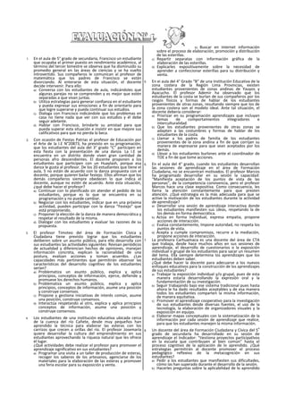 1. En el aula de 5° grado de secundaria, Francisco un estudiante
que ocupaba el primer puesto en rendimiento académico, al
término del tercer bimestre se observa que ha disminuido su
promedio general en las áreas de ciencias y se ha vuelto
introvertido. Sus compañeros le comunican al profesor de
matemática que los padres de Francisco se están
divorciando. Al enterarse de esta situación, el docente
decide intervenir. Para ello:
a) Conversa con los estudiantes de aula, indicándoles que
algunas parejas no se comprenden y es mejor que estén
separadas a que vivan juntas.
b) Utiliza estrategias para generar confianza en el estudiante
y pueda expresar sus emociones a fin de orientarlo para
que logre superarse y pueda continuar sus estudios.
c) Dialoga con Francisco indicándole que los problemas en
casa no tiene nada que ver con sus estudios y él debe
seguir adelante.
d) Hablar con Francisco, brindarle su amistad para que
pueda superar esta situación e insistir en que mejore sus
calificativos para que no pierda la beca.
2. Con ocasión de Fiestas Patrias el profesor de Educación por
el Arte de la I.E N°20873, ha previsto en su programación,
que los estudiantes del aula del 3° grado “C” participen en
esta fiesta con la presentación de una danza. La I.E se
encuentra en un distrito donde viven gran cantidad de
personas afro descendientes. El docente proponen a los
estudiantes que participen con un Huaylash, porque esa
danza le gusta al profesor. De los 20 estudiantes que tiene el
aula, 5 no están de acuerdo con la danza propuesta con el
docente, porque quieren bailar festejo. Ellos afirman que los
demás compañeros siempre obedecen lo que indica el
docente, aunque no estén de acuerdo. Ante esta situación,
¿qué debe hacer el profesor?
a) Continuar con lo planificado sin atender el pedido de los
estudiantes, porque es lo que se encuentra en su
programación y no puede cambiar.
b) Negociar con los estudiantes, indicar que en una próxima
actividad, pueden participar con la danza “Festejo” que
está proponiendo.
c) Proponer la elección de la danza de manera democrática y
respetar el resultado de la misma.
d) Dialogar con los estudiantes y evaluar las razones de su
propuesta.
3. El profesor Timoteo del área de Formación Cívica y
Ciudadana tiene previsto lograr que los estudiantes
deliberen sobre un asunto público, para ello desarrolla con
sus estudiantes las actividades siguientes: Revisan periódicos
de actualidad y diferencian hechos de opiniones, manejan
información concreta, explican la racionalidad de una
postura, evalúan acciones y toman acuerdos. ¿Las
capacidades más pertinentes que permitirán observar las
características del desarrollo cognltivo de los estudiantes
serían?
a) Problematiza un asunto público, explica y aplica
principios, conceptos de información, ejerce, defiende y
promueve los derechos humanos.
b) Problematiza un asunto público, explica y aplica
principios, conceptos de información, asume una posición
y construye consensos.
c) Propone y gestiona iniciativas de interés común, asume
una posición, construye consensos.
d) Interactúa respetando al otro, explica y aplica principios
conceptos de información, asume una posición y
construye consensos.
4. Los estudiantes de una institución educativa ubicada cerca
de la cuenca del río Cañete, desde muy pequeños han
aprendido la técnica para elaborar las esteras con los
carrizos que crecen a orillas del río. El profesor Josemaría
quiere desarrollar la cultura del emprendimiento en sus
estudiantes aprovechando la riqueza natural que les ofrece
el lugar.
¿Qué actividades debe realizar el profesor para promover el
aprendizaje significativo en sus estudiantes?
a) Programar una visita a un taller de producción de esteras,
recoger los saberes de los artesanos, agenciarse de los
materiales para la elaboración de las esteras y promover
una feria escolar para su exposición y venta.
b) Buscar en internet información
sobre el proceso de elaboración, promoción y distribución
de las esterillas.
c) Repartir separatas con información gráfica de la
elaboración de las esterillas.
d) Explicarles expositivamente sobre la necesidad de
aprender a confeccionar esterillas para su distribución y
venta.
5. En ei aula del 4° Grado “B” de una Institución Educativa de la
zona costera de la Región Lima Provincias, existen
estudiantes provenientes de zonas andinas de Yauyos y
Ayacucho. El profesor Ademir ha observado que los
estudiantes de la costa se burlan de sus compañeros por los
rasgos físicos y formas de hablar de los estudiantes
provenientes de otras zonas, resultando siempre que los de
la zona costera son el modelo ideal. Ante tal situación, el
docente debería considerar:
a) Priorizar en su programación aprendizajes que incluyan
temas de comportamientos integradores e
interculturalidad.
b) Que los estudiantes provenientes de otras zonas se
adapten a las costumbres y formas de hablar de los
estudiantes de la costa.
c) Llamar a los padres de familia de los estudiantes
provenientes de la zona andina a fin de que corrijan su
manera de expresarse para que sean aceptados por los
demás.
d) Llevar a los estudiantes burlones ante el coordinador de
TOE a fin de que tome acciones.
6. En el aula del 4° grado, cuando los estudiantes desarrollan
las sesiones de aprendizaje en el área de Formación
Ciudadana, no se encuentran motivados. El profesor Marcos
ha programado desarrollar en su sesión la capacidad:
“Manifiesta aceptación de los puntos de vista de las
personas”, de la competencia convivencia, pero el profesor
Marcos hace una clase expositiva. Como consecuencia, les
llama la atención constantemente para que presten
atención. ¿Qué estrategia es la más adecuada para que se
active la motivación de los estudiantes durante la actividad
de aprendizaje?
a) Desarrollar una sesión de aprendizaje interactiva donde
los estudiantes manifiesten sus ¡deas, respetando la de
los demás en forma democrática.
b) Actúa en forma Individual, expresa empatia, propone
acciones de interacción.
c) Evalúa constantemente, Impone autoridad, no respeta los
puntos de vista.
d) Acepta y cumple compromisos, recurre a la mediación,
propone acciones de interacción.
7. La profesora Carhuamaca es una docente del área de CTA
que trabaja, desde hace muchos años en sus sesiones de
aprendizaje, el desarrollo de cuestionarios o la exposición
individual o grupal de los estudiantes para sacar un resumen
del tema. Ella siempre determina los aprendizajes que los
estudiantes deben saber.
¿Qué debe hacer la docente para adecuarse a los nuevos
enfoques educativos para la construcción de los aprendizajes
de sus estudiantes?
a) Trabajar la exposición individual y/o grupal, pues de esta
manera estaría desarrollando la expresión oral y la
fundamentaclón de su investigación.
b) Seguir trabajando bajo ese sistema tradicional pues hasta
ahora le ha dado resultados aceptables y de esa manera
todos los estudiantes comparten la misma información,
de manera equitativa.
c) Promover el aprendizaje cooperativo para la investigación
de sus estudiantes desde diversas fuentes, el uso de la
tecnología, la elaboración de organizadores visuales y la
exposición en equipo.
d) Elaborar mapas conceptuales con la sistematización de la
información por cada sesión de aprendizaje que realice,
para que los estudiantes manejen la misma información.
8. Un docente del área de Formación Ciudadana y Cívica del 5
o
grado de secundarla ha desarrollado en su sesión de
aprendizaje el Indicador: “tíestiona proyectos participatlvos
en la escuela que contribuyen al bien común” hasta el
proceso cognitivo de la aplicación de lo aprendido. ¿Qué
estrategias permitirán al docente promover el proceso
pedagógico reflexivo de la metacognición en sus
estudiantes?
a) Pedir a los estudiantes que manifiesten sus dificultades,
cómo las han superado durante el desarrollo de la sesión.
b) Hacerles preguntas sobre la aplicabilidad de lo aprendido
 