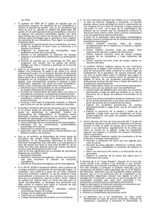 con Chile.
11. El profesor de PFRH del 3° grado, ha logrado que sus
estudiantes respeten las opiniones de sus compañeros y
valoren la libertad de opinión. Juan es un estudiante que
viene de otra LE, además es ahijado del gobernador del
pueblo. En las participaciones de sus compañeros, se burla o
se expresa con sarcasmo haciéndolos quedar mal. Ante
estos hechos que van contra las normas de convivencia, el
docente aplica estrategias que le permitan a Juan respetar
las opiniones de sus compañeros. Para lograr su propósito,
el docente debe:
a) Programar la representación de un soclodrama con Juan,
donde se evidencie el buen trato, la tolerancia y el
respeto a los demás.
b) Programar la producción de monografías sobre
problemas sociales de la comunidad.
c) Solicitar a los estudiantes la redacción de ensayos
respecto a la problemática adolescente y su participación
en la LE
d) Ponerse de acuerdo con el coordinador de TOE, para
programar una reunión con los padres del menor,
dialogar con ellos e invitarles a participar en la Escuela
para Padres.
12. José es un estudiante del 3° grado de secundaria, de la
Reglón Lima Provincias. Su papá es de Talara y su mamá
proviene de Ecuador. En un proyecto del área de Educación
para el Trabajo, el docente propone realizar un festival de
platos típicos de la localidad y solicita la participación de los
estudiantes en las propuestas de presentación de dichos
potajes. José, entusiasmado, propone se prepare el plato
“Malarrabia”, expresión que causó risa entre compañeros.
Frente a esto, la decisión que debe tomar el docente es:
a) Determinar que la feria debería ser de comidas del Perú y
no aceptar propuesta de comidas extranjeras.
b) Escuchar las características del plato típico, así como su
procedencia y promover su preparación posteriormente.
c) Corregir a los estudiantes por reírse de la propuesta de su
compañero, e indicar a José que sí, puede participar con
lo que mencionó.
d) Escuchar a José sobre la propuesta realizada, e indicarle
que la feria va a ser de comidas con nombres conocidos.
13. El profesor Humberto del área de Educación para el Trabajo
en el primer grado de secundaria., ha planificado en su
sesión de aprendizaje la capacidad: “Analiza las
características del emprendedor”. SI Humberto quiere
desarrollar procesos cognitivos en sus estudiantes, ¿qué
actividad de aprendizaje corresponde al proceso cognitivo
de descomposición del todo en sus partes?
a) Lectura Individual de las características del emprendedor.
b) Subrayado de las características emprendedoras
encontradas en la lectura.
c) Elaboración en equipo de un organizador visual.
d) Exposición sobre las características emprendedoras que
llevaron al éxito a una empresa.
14. Julio es un profesor de Matemática de primer grado de
secundaria del colegio Cristo Redentor que tiene 25
estudiantes. Él ha programado desarrollar el tema de
fracciones homogéneas; para ello lleva a sus estudiantes al
patio del plantel que tiene un área total de 600 m2, de los
cuales les Indica que deberán pintar de manera equitativa
un área cuyas dimensiones son 6m x 4m.
¿Qué es lo más significativo de la actividad de aprendizaje
realizada por el profesor Julio?
a) Reconocer fracciones.
b) Identificar fracciones homogéneas. Utilizar una situación
real para encontrar la solución de fracciones
homogéneas.
c) Diferenciar fracciones homogéneas de las heterogéneas.
15. En la IEP N° 20138 el estudiante Matías, como producto de
su lengua materna y apropiación de una segunda lengua, “el
castellano” para referirse a parte de sus útiles escolares
pronuncia la palabra "cuadírno” en vez de cuaderno. É está
acostumbrado a pronunciar de esa manera y eso causa la
burla de sus compañeros, quienes le dicen “chulu”. Matías
ha optado por aislarse hacia un rincón del aula pues se
siente Incomprendido. La estrategia más pertinente que
debe utilizar el maestro para lograr la Inclusión de este
estudiante con sus compañeros sería:
a) Estrategias de integración e identidad cultural,
conformando equipos de trabajo.
b) Trabajo con los padres de familia del estudiante.
c) Tutoría por un compañero.
d) Trabajo Individualizado del profesor con el estudiante.
16. En una Institución educativa de Cañete, se va a desarrollar
la clase de Historia, Geografía y Economía. La docente
plantea utilizar como actividad de inicio la observación de
una maqueta de las ruinas de Incahuasl y luego programa
una visita “¡n situ”, con la guía de un arqueólogo y del
profesor de tal manera que los estudiantes conozcan la
estructura física interna cómo vivían nuestros antepasados
y sea una experiencia vivencial para ellos.
A partir de lo planteado ¿Qué estrategias metodológicas
permiten activar la motivación de los estudiantes durante la
actividad de aprendizaje?
a) Utilizar material concreto, visita de campo,
acompañamiento de un experto en la materia y registro
de información.
b) Utilizar material concreto, visita de campo, clase
expositiva de! docente y registro de información.
c) Utilizar material concreto, visita de campo, trabajos
grupales de los estudiantes y clase expositiva del
profesor.
d) Utilizar material concreto, visita de campo, realizar un
resumen del texto.
17. El profesor Porfirio Cadenas labora en una Institución
educativa de la Región Lima Provincias. Él cree que en el
área de Comunicación debe enseñarse en primer lugar los
fundamentos de la gramática, de manera profunda, sólo
con ello se puede lograr hacer la reflexión para lograr la
buena redacción. En la presente sesión de aprendizaje ha
elegido el tema de ¡os accidentes gramaticales, y ha
direccionado el desarrollo del tema a través del análisis de
la palabra por descomposición.
¿Cómo desarrollaría mejor los conocimientos gramaticales,
Porfirio, para que sus sesiones sean más significativas?
a) Utilizar textos del MINEDU para reconocer los accidentes
gramaticales y luego les pide que analicen en su casa la
estructura de un grupo de palabras encontradas en la
lectura.
b) Iniciar una lectura motivadora donde se evidencien el uso
de las formas gramaticales y que están sean trabajadas a
partir del proceso de la comprensión de textos.
c) Explicar los accidentes gramaticales, de manera
descontextuallzada y luego hacer uso de los textos del
MINEDU.
d) Explicar la estructura de la palabra a través de un
papelote y luego hacer que sus estudiantes, en forma
grupal produzcan otro igual con palabras seleccionadas
por el profesor.
18. Carlos, docente del área de Comunicación del 1
o
grado de
secundaria, aborda la sesión sobre la redacción de cuentos;
durante la clase ha dado las pautas de la estructura del
cuento y sus elementos, seguidamente Íes ha dicho que
creen un cuento de su agrado. Luego los estudiantes
exponen sus trabajos y el profesor les propone reflexionar
sobre lo aprendido.
¿Qué actividades deberían realizar los estudiantes a fin de
promover el proceso metacognitivo?
a) Recordar y reflexionar los pasos que han seguido para
crear el cuento.
b) Recordar los pasos seguidos, reflexionar y evaluar sobre
sus fortalezas y debilidades al momento de elaborar el
cuento.
c) Hacer una estructura del cuento y la descripción de sus
personajes.
d) Elaborar un resumen de los pasos que siguió para la
elaboración del cuento
19. El director de la I.E “Jorge Basadre”, después de la hora del
recreo (10:45 a.m), convoca a los docentes a una reunión
extraordinaria. En la reunión manifiesta, como es tradición, que
han sido invitados a participar el próximo miércoles, en un
campeonato de fútbol y vóley organizado por la I.E N° 820012
del Manzanar. Menciona que los estudiantes deben practicar
deporte, que la I.E se caracteriza por ser competitiva y sus
representantes deportistas siempre han dejado en alto el
prestigio de la Institución, y esta vez no será la excepción. Por
unanimidad acuerdan que cada tutor acompañe a los
estudiantes y coordine para la movilidad y alimentación.
Según la descripción, la Institución educativa se caracteriza por:
a) Promover el deporte y la sana recreación.
b) Tener en cuenta la necesidad de! estudiante.
c) Mantener el prestigio social alcanzado.
d) Prlorizar el cumplimiento del protocolo social.
20. La profesora Luz y sus estudiantes, en clase, están
identificando los tipos de pintura decorativa. Después de
recepclonar. caracterizar y reconocer la información, lo
 