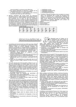 interculturalldad y convivencia entre diferentes.
d) No, porque promueve la tolerancia y respeto de los
compañeros del aula con su nuevo compañero.
e) Sí, porque promueve el paternallsmo a las minorías
culturales para evitar que sean maltratados.
19. Manuel, estudiante del quinto grado de educación
secundarla, de la I.E. “Alfonso Ugarte”, ha ocupado el primer
puesto durante los cuatro primeros años de estudios. En
una entrevista con su tutor, le dijo que necesitaba
reorientar su vida futura, porque los logros académicos que
ha obtenido hasta ahora le han exigido la postergación de
sus espacios afectivos y sociales. Le expresó, asimismo, que
le gustaría reír, conversar y salir a divertirse para ser como
sus compañeros. Además, manifestó ser muy sensible ante
las necesidades ajenas. El tutor ha Identificado que Manuel
debe ser ayudado en el desarrollo de:
a) Habilidades sociales
b) Habilidades Intrapersonales
c) Habilidades expresivas
d) Su orientación vocacional
20. El profesor, después de explicar cómo se elabora un ensayo,
pide a sus estudiantes del 5° grado de secundaria que
analicen la situación de la contaminación ambiental en
Cajamarca. Al momento de la presentación de los trabajos
elige, al azar, algunos de ellos para ser evaluados, ¿Qué
Instrumento le resultaría adecuado para evaluar los
aspectos formales y de contenido?
a) Rúbrica.
b) Guía de observación.
c) Lista de control.
d) Escala de valoración.
1. La profesora de Comunicación ha notado que Jorge rehúye
exponer delante de sus compañeros y cuando se le pide
intervenir desde su asiento responde cabizbajo. La
profesora comprendió su comportamiento al observar el
intenso acné que tenía en el rostro, mientras dialogaba con
él. ¿Cuál debería ser la actitud más pertinente de la
docente para contribuir al desarrollo emocional de Jorge?
a) Aconsejarle que inmediatamente consulte con un
especialista porque podría ser peligroso y tener
consecuencias indeseables.
b) Derivarlo al Ministerio de Salud para que el estudiante
reciba tratamiento por un médico especializado.
c) Explicarle que el acné es normal en el desarrollo de los
adolescentes, que no se preocupe y que pasará con el
tiempo.
d) Hablar con los compañeros de Jorge para que no lo
observen cuando él salga a exponer en clase y se sienta
mejor.
2. Fernando, docente del nivel secundario, trabaja en una I. E.
que ha calendarizado un feriado largo en el mes de
noviembre por la celebración de "Todos los Santos", no ha
podido trabajar con algunos estudiantes, ya que a solicitud
de sus padres, han faltado la semana completa para viajar.
Ante este hecho, Fernando no pudo desarrollar todas sus
sesiones planificadas. ¿Qué debería hacer Fernando para
evitar esta dificultad?
a) Adecuar la programación de sus actividades de acuerdo
al contexto sociocultural de la I.E.
b) Desarrollar todas las sesiones de aprendizaje y
evaluaciones como fueron programadas.
c) Recomendar a los padres de familia no hacer faltar a sus
hijos, a pesar de sus costumbres.
d) Calendarizar sin considerar feriados largos para evitar
ausentismo de sus estudiantes.
3. Juan, docente de Historia, geografía y economía realiza una
sesión de aprendizaje con los estudiantes del primer grado
de secundaria, sobre la vida de Miguel Grau. Faltando pocos
minutos para terminar su clase, deja una tarea para su casa
con la siguiente consigna: “Realizar una infografía sobre la
vida de Miguel Grau" sin verificar que sus estudiantes
dominen la elaboración de infografías. En La fecha Indicada
sólo cuatro de los treinta estudiantes presentaron sus
trabajos. ¿Por qué no habrían presentado los trabajos los
demás estudiantes?
a) Juan generó poco interés en la presentación de sus
tareas.
b) Juan omitió Indagar sobre los saberes previos de sus
estudiantes.
c) A la mayoría de estudiantes les desagrada el área de
historia.
d) Los estudiantes no encontraron suficiente información
sobre Miguel Grau.
4. Ricardo, profesor de Educación para el Trabajo no ha
logrado motivar a sus estudiantes del quinto grado de
secundaria para que se sientan a gusto en las horas de
computación. Indagando, detectó que se aburrían en sus
clases expresando que los temas trabajados no les eran
útiles. ¿Qué debería hacer Ricardo para promover
aprendizajes significativos en sus estudiantes?
a) Plantear proyectos en los que editen presentaciones
virtuales de sus mejores experiencias en la I.E.
b) Convencer a sus estudiantes sobre la facilidad del
manejo de las computadoras.
c) Presentar videos sobre la Importancia de la computación
en el desarrollo de la sooledad.
d) Promover concursos de conocimientos sobre el uso de la
computadora.
5. Jorge es tutor del tercer grado “A” de secundaria de una I.E.
del distrito de Huanca. Henry, es un estudiante nuevo en el
aula, que se caracterizaba, en su institución de procedencia,
como un estudiante alegre y muy comunicativo; sin
embargo, ahora se muestra muy triste y aislado en clases,
ya que sus nuevos compañeros se burlan cuando se expresa
oralmente, debido a que presenta labio leporino. ¿Qué
estrategia debería aplicar Jorge para mejorar la relación
entre Henry y sus compañeros?
a) Recomendarle que, de manera urgente, se someta a una
intervención quirúrgica para no ser motivo de burla.
b) Recomendarle que regrese a su anterior colegio, ya que
sus nuevos compañeros son muy insensibles.
c) Recomendarles a los padres que hagan el esfuerzo
necesario para llevarlo a un colegio especial.
d) Trabajar con los estudiantes actividades que desarrollen
habilidades sociales que valoren la diversidad de las
personas.
6. Mario, profesor de Persona, familia y relaciones humanas,
suele planificar exposiciones grupales en sus sesiones de
aprendizaje de segundo grado. Durante el desarrollo de las
exposiciones observa que algunos grupos leen fichas
improvisadas, mientras que el resto de estudiantes realizan
otras actividades ajenas al propósito de la sesión. ¿Qué
debe hacer Mario para mejorar el Interés y participación de
sus estudiantes?
a) Utilizar normas claras de conducta para que todos los
estudiantes atiendan a sus compañeros expositores.
b) Dialogar con los estudiantes sobre la importancia de los
temas que se están trabajando.
c) Utilizar una variedad de estrategias que favorezcan la
participación de los estudiantes en el logro de sus
aprendizajes.
d) Reprogramar la exposición de los grupos, indicándoles
que eviten leer fichas.
7. El profesor Luis del área de CTA de la I.E. “Cristo viene”, ha
coordinado con su Director a fin de utilizar una extensión
libre del terreno de la I. E., para convertirlo en un
biohuerto. Luis ha proporcionado a sus estudiantes
información básica sobre el cuidado de las plantas,
preparación del abono natural, etc. Los estudiantes están
CLAVE DE RESPUESTAS N° 04
1 2 3 4 5 6 7 8 9 10
C A D B A D B D C A
11 12 13 14 15 16 17 18 19 20
c C D A C A C B A A
 