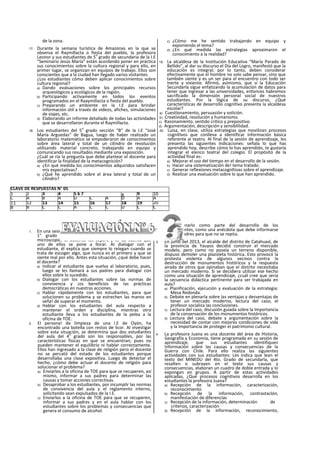 de la zona.
17. Durante la semana turística de Amazonas en la que se
observa el Raymillacta o fiesta del pueblo, la profesora
Leonor y sus estudiantes de 5
o
grado de secundaria de la I.E
“Seminario Jesús María” están acordando poner en práctica
sus conocimientos sobre la cultura regional y para ello, en
primer lugar, se organizan en equipos de trabajo. Ellos son
conscientes que a la ciudad han llegado varios visitantes.
¿Los estudiantes cómo deben aplicar conocimientos sobre
cultura regional?
a) Dando evaluaciones sobre los principales recursos
arqueológicos y ecológicos de la región.
b) Participando activamente en todos los eventos
programados en el Raaymillacta o fiesta del pueblo.
c) Preparando un ambiente en la I.E para brindar
información útil a través de videos, afiches, simulaciones
de viajes, etc.
d) Elaborando un informe detallado de todas las actividades
que se desarrollaron durante el Raymillacta.
18. Los estudiantes del 5
o
grado sección “B” de la I.E “José
María Arguedas” de Bagua, luego de haber realizado un
laboratorio matemático se empoderaron de conocimientos
sobre área lateral y total de un cilindro de revolución
utilizando material concreto, trabajando en equipo y
comunicando sus resultados mediante una exposición.
¿Cuál se ria la pregunta que debe plantear el docente para
identificar la finalidad de la metacognición?
a) ¿En qué medida los conocimientos adquiridos satisfacen
mis expectativas?
b) ¿Qué he aprendido sobre el área lateral y total de un
cilindro?
c) ¿Cómo me he sentido trabajando en equipo y
exponiendo el tema?
d) ¿En qué medida las estrategias aproximaron el
conocimiento a la realidad?
19. La alcaldesa de la Institución Educativa “María Parado de
Bellido”, al dar su discurso el Día del Logro, manifestó que la
educación es integral; por lo tanto, deben considerar
efectivamente que el hombre no solo sabe pensar, sino que
también siente y es un ser para el encuentro con todo ser
Inerte y viviente. Afirmó, asimismo, que si la Educación
Secundarla sigue enfatizando la acumulación de datos para
tener que ingresar a las universidades, entonces habremos
sacrificado la dimensión personal social de nuestros
estudiantes. Por la lógica de su discurso, ¿Qué
características de desarrollo cognitivo presenta la alcaldesa
escolar?
a) Cuestlonamiento, persuasión y volición.
b) Creatividad, resolución y humanismo.
c) Razonamiento. sentido critico y prepositivo.
d) Argumentación, descripción y sensiblilidad.
20. Luisa, en clase, utiliza estrategias que movilizan procesos
cognitlvos que conlleva a identificar información básica
referente al teatro. Al final de la sesión de aprendizaje, les
presenta las siguientes indicaciones: señala lo que has
aprendido hoy, describe cómo lo has aprendido, te gustaría
integrar el elenco teatral del colegio. El propósito de la
actividad final es:
a) Mejorar el uso del tiempo en el desarrollo de la sesión.
b) Hacer una sistematización de! tema tratado.
c) Generar reflexiones metacognltivas sobre el aprendizaje.
d) Realizar una evaluación sobre lo que han aprendido.
1. En una sesión de aprendizaje de CTA, dos estudiantes del
1° grado se agreden físicamente por utilizar el
microscopio. El docente los separa y se da cuenta que
uno de ellos se pone a llorar. AI dialogar con el
estudiante, él explica que siempre lo relegan cuando se
trata de escoger algo, que nunca es el primero y que se
siente mal por ello. Antes esta situación, ¿qué debe hacer
el docente?
a) Indicar al estudiante que vuelva al laboratorio, pues,
luego se les llamará a sus padres para dialogar con
ellos sobre lo sucedido.
b) Dialogar con los estudiantes sobre las normas de
convivencia y ¡os beneficios de las prácticas
democráticas en nuestras acciones.
c) Hablar rápidamente con los estudiantes, para que
solucionen su problema y se estrechen las manos en
seña! de superar el momento.
d) Hablar con los estudiantes del aula respecto a
mantener el orden y disciplina, mientras otro
estudiante lleva a los estudiantes de la pelea a la
oficina de TOE.
2. El persona! de limpieza de una I.E de Oyón, ha
encontrado una botella con restos de licor. Al investigar
sobre esta situación, se determina que dos estudiantes
del aula del 4
o
grado son los responsables, por las
características físicas en que se encuentran; pues no
pueden mantener el equilibrio ni hablar correctamente.
Ellos han ingresado a la clase de religión pero el docente
no se percató del estado de los estudiantes porque
desarrollaba una clase expositiva. Luego de detectar el
hecho, ¿cómo debe actuar el docente de religión para
solucionar el problema?
a) Enviarlos a la oficina de TOE para que se recuperen, así
mismo, informar a sus padres para determinar las
causas y tomar acciones correctivas.
b) Desaprobar a los estudiantes, por incumplir las normas
de convivencia del aula y el reglamento interno,
solicitando sean expulsados de la I.E.
c) Enviarlos a la oficina de TOE para que se recuperen,
informar a sus padres y en el aula hablar con los
estudiantes sobre los problemas y consecuencias que
genera el consumo de alcohol.
d) Considerarlo como parte del desarrollo de los
estudiantes, como una anécdota que debe informarse
a sus padres para que no se repita.
3. En junio del 2013, el alcalde del distrito de Catahuasl, de
la provincia de Yauyos decidió construir el mercado
modelo, pero como no poseía un terreno disponible,
dispuso demoler una plazoleta histórica. Esto provocó la
protesta violenta de algunos vecinos contra la
destrucción de monumentos históricos y la respuesta
airada de otros que opinaban que el distrito necesitaba
un mercado moderno. Si se decidiera utilizar ese hecho
como una situación de aprendizaje, ¿cuál cree que sería
la secuencia didáctica pertinente para ser trabajada en
aula?
a) Planificación, ejecución y evaluación de la estrategia:
Mesa Redonda.
b) Debate en plenarla sobre las ventajas y desventajas de
tener un mercado moderno, lectura del caso, el
profesor socializa las conclusiones.
c) Lectura del caso, discusión guiada sobre la Importancia
de la conservación de los monumentos históricos.
d) Lectura del caso, debate y argumentación sobre la
necesidad de contar con mejores condiciones de vida
y la Importancia de proteger el patrimonio cultural.
4. La profesora Juana es una docente del área de Historia,
Geografía y Economía, tiene programada en su sesión de
aprendizaje, que sus estudiantes identifiquen
Información sobre las causas y consecuencias de la
Guerra con Chile. Para ello realiza las siguientes
actividades con sus estudiantes: Les indica que lean el
texto del MINEDU del 4to. Grado de secundarla, que
resalten o subrayen en el texto sus causas y
consecuencias, elaboran un cuadro de doble entrada y lo
expongan en grupos. A partir de estas actividades
aplicadas, ¿Qué procesos cognitivos desarrolla en los
estudiantes la profesora Juana?
a) Recepción de la información, caracterización,
reconocimiento
b) Recepción de la información, contrastaclón,
manifestación de diferencias
c) Recepción de la información, determinación de
criterios, caracterización
d) Recepción de la información, reconocimiento,
CLAVE DE RESPUESTAS N° 05
1 2 3 4 5 6 7 8 9 10
C A B A D C A D A A
11 12 13 14 15 16 17 18 19 20
B B C C A C C D C C
 