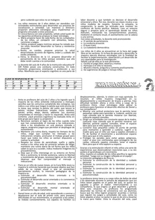 pero cuidando que estos no se malogren.
18. Los niños menores de 3 años deben ser atendidos con
actividades estimulantes para desarrollar sus procesos de
socialización y actividad. Las maestras y directora
proponen diferentes estrategias para implementar un
programa vinculado a estos procesos.
En concordancia con este propósito, señale usted quién de
las siguientes profesoras propuso la mejor estrategia.
a) María propone hacer de cada fecha, de los cumpleaños
de los niños, un compartir con alimentos, bailes,
canciones y juegos.
b) Fátlma propone juegos motrices porque ha notado que
los niños necesitan desarrollar su fuerza y resistencia
muscular.
c) Rosita, en cambio, propone priorizar la salud
desarrollando acciones de higiene, orden y cuidado del
medio ambiente.
d) Elena, la directora de la I.E. propone desarrollar el
pensamiento de los niños porque considera que ella
debe rendir cuentas a la comunidad.
19. La docente del aula de 4 años de la Institución educativa N°
109 Pallán posee una conducta constructiva. En todo
momento proporciona orientación y protección a sus
niños. Manifiesta que el aspecto cognitivo es una parte de
labor docente y que también es decisivo el desarrollo
emocional y ético. Por eso, durante sus clases inculca a sus
niños modelos de respeto, fomenta la empatia, la
cooperación, la ayuda, las actitudes para resolver los
conflictos de forma pacífica. Además, crea un entorno
seguro y propicio para el aprendizaje donde los niños
disfruten, motivando los comportamientos positivos,
mediante el contacto visual, el asentamiento con la cabeza
o una sonrisa.
Con estas actividades, la docente está promoviendo:
a) El sentido de pertenencia.
b) La conducta prosoclal.
c) El buen trato.
d) La ciudadanía democrática.
20. Los niños de 4 años se encuentran en la hora del juego
libre en los sectores. En la fase de ejecución y desarrollo, la
maestra ejecuta diversas estrategias con la finalidad de
facilitar la experimentación, observación y el desarrollo de
sus capacidades para la investigación.
Señale cuál de ellas es la más pertinente:
a) Facilita el juego libre, observa y motiva.
b) Participa si el niño lo necesita.
c) Muestra interés, pregunta y comenta positivamente.
d) Da sugerencias de juegos e incluye niños.
1. Anita es profesora del aula de 2 años y ha logrado que la
mayoría de los niños entienda indicaciones y mensajes
sencillos que les comunica cumpliendo dos consignas. Les
indica a sus niños que traigan la pelota que está encima de
ia mesa, que recojan la pelota, del suelo; que lancen la
pelota; reciben indicaciones simples como siéntate,
párate, arriba, abajo, detrás, adelante. Sus alumnos
comprenden el mensaje y hacen lo requerido. Anita está
contenta. ¿Qué procesos cognitivos ha realizado Anita en
este grupo para lograr su propósito?
a) Reconoce siempre el logro de los niños cuando nota
que han comprendido el mensaje y las indicaciones,
ubica a los estudiantes en una postura cómoda y
segura, programa juegos que permiten el despliegue de
movimientos.
b) Mantiene una rutina diaria, respeta los tiempos de los
niños, exige que cumplan los mensajes y las
indicaciones simples, promueve el trabajo grupal para
hacer que todos los niños se sientan dispuestos a
realizar la actividad.
c) Respeta los ritmos de aprendizaje, sueño y vigilia,
motiva a los niños ante las primeras señales de fatiga,
mantiene una rutina diaria de tal forma que los niños
saben lo que va a suceder, indica mediante imágenes los
procedimientos.
d) Deja que el niño intervenga en su entorno en forma
libre y autónoma, le brinda asistencia, valora la libertad
y movimiento del grupo, reconoce logros en los niños al
observar que han comprendido el mensaje e
indicaciones.
2. Piero es un niño de nueve meses, en la Cuna Niño Jesús su
maestra lo estimula haciendo que busque objetos que han
salido de su campo visual o que se encuentran
parcialmente ocultos, la intención pedagógica de la
maestra es:
a) Estimular el desarrollo físico orientado a la
psicomotrlcidad.
b) Estimular el desarrollo social orientado a la convivencia
democrática.
c) Estimular el desarrollo emotivo orientado a la
afectividad.
d) Estimular el desarrollo mental orientado al
pensamiento lógico matemático.
3. Daniel tiene un año de edad, está aprendiendo a caminar y
desplazarse por el aula de primer ciclo, pero presenta
dificultades en sus movimientos, es propenso a-las caídas,
se resbala constantemente, sus zapatos no facilitan su
desplazamiento, además, lo visten con ropa apretada. En
resumen, el niñito muestra inseguridad en su
desplazamiento y coordinación de brazos y piernas. Esta
dificultad también afecta a otros niños a cargo de la
profesora Elvira. ¿Qué estrategias debe aplicar la
profesora para favorecer el desarrollo afectivo de Daniel y
sus compañeros?
a) Mostrar una actitud protectora que le permita tener
pequeñas caídas para aprender a, cuidarse, vestirlo con
ropa cómoda que le permite moverse con libertad,
colocarle zapatos cómodos.
b) Dirigir sus actividades con constante apoyo de la madre,
colocarle ropa cómoda que le permita moverse con
libertad, ponerle zapatos cómodos, tener el espacio
libre para que el niño explore su espacio.
c) Convertir esas pequeñas caídas en punto de partida
para motivarlos a aprender a cuidarse, sugerir a la
madre para que el niño use ropa y zapatos cómodos a
fin de facilitar el movimiento y acondicionar espacio
libre para que el niño explore.
d) Proteger las paredes para evitar golpes peligrosos,
cubrir el piso con colchonetas para protegerlo de las
caídas, colocarle zapatos cómodos, tener el espacio
libre para que el niño explore su espacio.
4. Gracias a la estimulación infantil el niño utiliza una serie de
experiencias que desencadenan reacciones que, a su vez
acelera el aprendizaje y el crecimiento.
Dina, maestra al cuidado de los niños planifica la siguiente
actividad: “Juega con su imagen reflejada en el espejo”.
La intención pedagógica de Dina es:
a) Estimular la construcción de la identidad y cuidado
personal.
b) Estimular la construcción de la identidad personal y
autonomía.
c) Estimular la construcción de la identidad personal y
autoestima.
d) Estimular la construcción de la identidad personal y
pslcomotricldad.
5. La profesora Jenny tiene a su cargo niños de 4años de edad
y ha observado durante la semana de adaptación que sus
niños botan papeles en el patio del aula, se quitan los
juguetes y gritan al hablar. Interrumpiendo a sus
compañeros, lo que origina un gran desorden y griterío.
Ante esta situación, la profesora ha programado
desarrollar las normas de convivencia con sus alumnos;
busca que los niños logren proponer acuerdos o normas
que regulen los juegos y actividades del aula, como no
botar papeles al piso, no quitar lo que es de otro y levantar
la mano para hablar. Vista la situación del aula, ¿qué
CLAVE DE RESPUESTAS N° 03
1 2 3 4 5 6 7 8 9 10
A B A B D A C D D A
11 12 13 14 15 16 17 18 19 20
A A B B D B B A B D
 