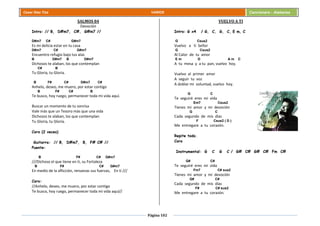 Página 102
Cesar Díaz Tiza VARIOS Cancionero - Alabanza
SALMOS 84
Devoción
Intro: // B, D#m7, C#, G#m7 //
D#m7 C# G#m7
Es mi delicia estar en tu casa
D#m7 C# G#m7
Encuentro refugio bajo tus alas
B D#m7 B D#m7
Dichosos te alaban, los que contemplan
C# B
Tu Gloria, tu Gloria.
B F# C# D#m7 C#
Anhelo, deseo, me muero, por estar contigo
B F# C# B
Te busco, hoy ruego, permanecer toda mi vida aquí.
Buscar un momento de tu sonrisa
Vale más que un Tesoro más que una vida
Dichosos te alaban, los que contemplan
Tu Gloria, tu Gloria.
Coro (2 veces)
Guitarra: // B, D#m7, B, F# C# //
Puente:
B F# C# G#m7
///Dichoso el que tiene en ti, su Fortaleza
B F# C# G#m7
En medio de la aflicción, renuevas sus fuerzas, En ti ///
Coro:
//Anhelo, deseo, me muero, por estar contigo
Te busco, hoy ruego, permanecer toda mi vida aquí//
VUELVO A TI
Intro: G x4 / G, C, G, C, E m, C
G Csus2
Vuelvo a ti Señor
G Csus2
Al Calor de tu amor
E m D A m C
A tu mesa y a tu pan, vuelvo hoy.
Vuelvo al primer amor
A seguir tu voz
A doblar mi voluntad, vuelvo hoy.
G C
Te seguiré eres mi vida
Em7 Csus2
Tienes mi amor y mi devoción
G C
Cada segundo de mis días
F Csus2 ( D )
Me entregare a tu corazón.
Repite todo.
Coro
Instrumental: G C G C / G# C# G# C# Fm C#
G# C#
Te seguiré eres mi vida
Fm7 C# sus2
Tienes mi amor y mi devoción
G# C#
Cada segundo de mis días
F# C# sus2
Me entregare a tu corazón.
 