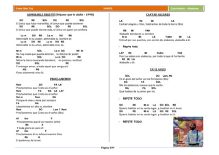 Página 109
Cesar Díaz Tiza VARIOS Cancionero - Alabanza
ADMIRABLE ERES TÚ (Déjame que te alabe – 1998)
DO RE SOL DO RE SOL
El único que hace maravillas, el único que puede sostener
DO RE SOL DO RE SOL
El único que puede darme vida, el único en quien yo confiare.
La m DO RE La m DO RE
Admirable es tu poder, admirable tu nombre es
La m DO RE La m DO RE
Admirable es tu amor, admirable eres tú.
Mi m SOL La m DO RE SI
No hay nada que pueda detener, tu diestra de poder
Mi m SOL La m DO RE
Miras la tierra buscando bendecir, en justica y rectitud
DO SOL RE
Y entregar amor, a todo aquel que venga a ti
DO RE
Pues solamente eres tú.
PROCLAMEMOS
Rem DO FA LA
Proclamemos que Cristo es el señor
Rem FA SIb LA LA7
Proclamemos que Cristo es el señor
Sol m Rem SIb
Porque él vive y reina por siempre
FA SIb
Levantemos en alto su nombre
Rem DO Lam 7 Rem
Proclamemos que Cristo es el señor (Bis)
A7 Dm F
Proclamemos que él es nuestro señor
Bb A
Y toda gloria es para él
A7 Dm F
Proclamemos él es Jehová nuestro Dios
Bb A
El poderoso de Israel.
CANTAD ALEGRES
LA RE MI LA
Cantad alegres a Dios, habitantes de toda la tierra (Bis)
RE MI FA#
Alabadle bendecid su nombre
Si m MI LA Fa#m MI LA
Entrad por sus puertas, con acción de alabanza, alabadle a él.
- Repite todo.
LA7 RE MI Do#m FA#
Pon tus labios con alabanza, por todo lo que él ha hecho
RE MI LA
Alabadle a él.
EN EL GOZO
SOL DO Lam, RE
En el gozo del señor yo me fortalezco (Bis)
SIb FA SOL
Me da alabanzas nuevas que le canto
SIb FA SOL
Que hablan de su amor por mí.
- REPITE TODO.
DO RE Mi m LA DO SOL RE
Quiero habitar en tu santo lugar, y meditar en ti Jesús
DO RE Mi m LA DO RE SOL
Quiero habitar en tu santo lugar, y meditar en ti.
- REPITE TODO.
 