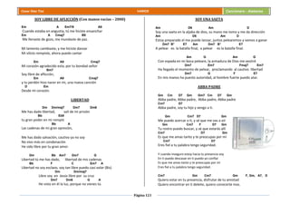 Página 121
Cesar Díaz Tiza VARIOS Cancionero - Alabanza
SOY LIBRE DE AFLICCIÓN (Con manos vacías – 2000)
Em A Em7/9 A9
Cuando estaba en angustia, tú me hiciste ensanchar
Em A Cmaj7 B9
Me llenaste de gozo, me inundaste de paz.
Mi lamento cambiaste, y me hiciste danzar
Mi silicio rompiste, ahora puedo cantar
Em A9 Cmaj7
Mi corazón agradecido esta, por tu bondad señor
Bm7
Soy libre de aflicción,
Em A9 Cmaj7
y tu perdón hizo nacer en mi, una nueva canción
D Em
Desde mi corazón.
LIBERTAD
Dm Dm/maj7 Dm7 Dm6
Me has dado libertad, salí de mi prisión
Bb Eb9
tu gran poder en mi rompió
Bb A
Las cadenas de mi gran opresión,
Me has dado salvación, cautivo ya no soy
No vivo más en condenación
He sido libre por tu gran amor.
Dm Bb Am7 Dm7 G
Libertad tú me has dado, libertad de mis cadenas
Bb F C Em7 A
Libertad no soy esclavo, soy tan libre puedo casi volar (Bis)
Dm Dm/maj7
Libre soy en Jesús libre por su cruz
Dm7 Dm6 G A
He visto en él la luz, porque no vienes tú.
SOY UNA SAETA
Am D6 Am D
Soy una saeta en la aljaba de dios, su mano me tomo y me da dirección
Am D6 Am D
Estoy preparado el me puede lanzar, juntos pelearemos y vamos a ganar
Dm7 B° E7 Am Dm7 B° E7
A pelear es la batalla final, a pelear es la batalla final.
Am G Am G
Con espada en mi boca peleare, la armadura de Dios me vestiré
Dm7 Em7 Fmaj7 Em7
Ha llegado el momento de pelear, proclamando al cautivo libertad
Dm7 G F E7
En mis manos ha puesto autoridad, al hombre fuerte puedo atar.
ABBA PADRE
Gm Cm D7 Gm Gm7 Cm D7 Gm
Abba padre, Abba padre, Abba padre, Abba padre
Cm7 D7
Abba padre, soy tu hijo y vengo a ti.
Gm Cm7 D7 Gm
Me puedo acercar a ti, y sé que me vas a oír
Gm Cm7 F D7 Gm
Tu rostro puedo buscar, y sé que estarás allí
Cm7 D7 Gm
Es que me amas tanto y te preocupas por mí
Cm7 D7
Eres fiel a tu palabra tengo seguridad.
Y cuando inseguro estoy hacia tu presencia voy
En ti puedo descasar en ti puedo yo confiar
Es que me amas tanto y te preocupas por mí
Eres fiel a tu palabra tengo seguridad.
Cm7 Gm Cm7 Gm F, Gm, A7, D
Quiero estar en tu presencia, disfrutar de tu amistad
Quiero encontrar en ti deleite, quiero conocerte mas.
 