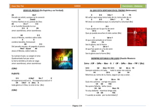 Página 134
Cesar Díaz Tiza VARIOS Cancionero - Alabanza
JESUS EL MESIAS (En Espíritu y en Verdad)
A9 Bm7
Pecado se volvió, aunque no lo conoció
A9 Dadd2
Fuimos hechos en el, justicia de Dios
A9 B m 7 E 6
el se humillo llevando la cruz
D 9 E D9
amor asombroso, amor asombroso.
A9 D 2
Jesús el Mesías, nombre sobre todo
A E
cordero bendito, Emmanuel.
A9 D 2
Del pecado rescata, ah pagado el precio
F#m7 Esus4 A9
Jesús el Mesías, sobre todo es.
Su cuerpo el pan, su sangre el vino
Quebrantado fue por amor
la tierra tembló y el velo se rasgo
amor asombroso, amor asombroso
CORO
PUENTE:
D 9 A Maj7 Bm 7 E
mi esperanza está en ti, mi esperanza está en ti
D9 C#m7 D (Bm) E
toda gloria a ti Dios, tu eres la luz (Bis)
CORO
AL QUE ESTA SENTADO EN EL TRONO (Relevante)
E B 9 C#m 7 E F#
Mi señor aquí estoy toma todo de mi, toma todo de mi
E B 9 C#m 7 E F#
Mi Jesús se establezca aquí, tu voluntad tu voluntad (Bis)
E B 9
Y que pueda ver lo que ha de venir
C# m F#
Que yo pueda escuchar el cielo cantar (Bis)
E G# m 7
Al que está sentado en el trono
C# m F#
Sea la gloria, sea la honra
E G# m 7
Al que fue quien es y ha de venir
C# m F#
Sea la gloria sea la honra (Bis)
SIEMPRE ESTARAS A MI LADO (Danilo Montero
Intro: /C# - D#m - Bbm – B / C# - D#m - Bbm - F# / (Bis)
C# 9 G# Bbm F# C# 9 G# Bb m F#
Siempre estarás a mi lado, todo tu amor me cubrirá
F# C# 9 G# F#
Mientras yo, tome de tu mano, seguro yo voy a estar.
C# G# Bb m F#
Guía mis caminos corrige mis pasos
C# G# F#2
No quiero fallarte, Señor Jesús
C# G# Bbm F#
Yo voy alabarte mientras tenga vida
C# G# F#2
Y cuando se acabe por la eternidad.//
 