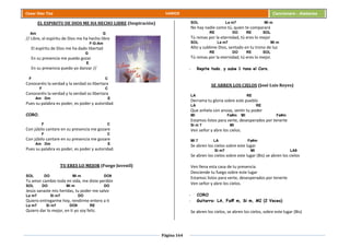 Página 164
Cesar Díaz Tiza VARIOS Cancionero - Alabanza
EL ESPIRITU DE DIOS ME HA HECHO LIBRE (Inspiración)
Am G
// Libre, el espíritu de Dios me ha hecho libre
F-G-Am
El espíritu de Dios me ha dado libertad
G
En su presencia me puedo gozar
E
En su presencia puedo yo danzar //
F C
Conoceréis la verdad y la verdad os libertara
F C
Conoceréis la verdad y la verdad os libertara
Am Dm E
Pues su palabra es poder, es poder y autoridad.
CORO.
F C
Con júbilo cantare en su presencia me gozare
F C
Con júbilo cantare en su presencia me gozare
Am Dm E
Pues su palabra es poder, es poder y autoridad.
TU ERES LO MEJOR (Fuego Juvenil)
SOL DO Mi m DO9
Tu amor cambio toda mi vida, me diste perdón
SOL DO Mi m DO
Jesús sanaste mis heridas, tu poder me salvo
La m7 Si m7 DO
Quiero entregarme hoy, rendirme entero a ti
La m7 Si m7 DO9 RE
Quiero dar lo mejor, en ti yo soy feliz.
SOL La m7 Mi m
No hay nadie como tú, quien te comparará
RE DO RE SOL
Tú reinas por la eternidad, tú eres lo mejor
SOL La m7 Mi m
Alto y sublime Dios, sentado en tu trono de luz
RE DO RE SOL
Tú reinas por la eternidad, tú eres lo mejor.
- Repite todo. y sube 1 tono el Coro.
SE ABREN LOS CIELOS (José Luis Reyes)
LA RE
Derrama tu gloria sobre este pueblo
LA RE
Que anhela con ansias, sentir tu poder
MI Fa#m MI Fa#m
Estamos listos para verte, desesperados por tenerte
Si m 7 MI
Ven señor y abre los cielos.
MI 7 LA Fa#m
Se abren los cielos sobre este lugar
Si m7 MI LA9
Se abren los cielos sobre este lugar (Bis) se abren los cielos
Ven llena esta casa de tu presencia
Desciende tu fuego sobre este lugar
Estamos listos para verte, desesperados por tenerte
Ven señor y abre los cielos.
- CORO
- Guitarra: LA, Fa# m, Si m, MI (2 Veces)
Se abren los cielos, se abren los cielos, sobre este lugar (Bis)
 