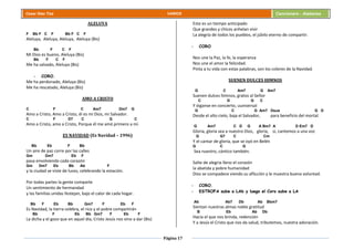 Página 17
Cesar Díaz Tiza VARIOS Cancionero - Alabanza
ALELUYA
F Bb F C F Bb F C F
Aleluya, Aleluya, Aleluya, Aleluya (Bis)
Bb F C F
Mi Dios es bueno, Aleluya (Bis)
Bb F C F
Me ha salvado, Aleluya (Bis)
- CORO.
Me ha perdonado, Aleluya (Bis)
Me ha rescatado, Aleluya (Bis)
AMO A CRISTO
C F C Am7 Dm7 G
Amo a Cristo, Amo a Cristo, él es mi Dios, mi Salvador.
C F D7 C G C
Amo a Cristo, amo a Cristo, Porque él me amó primero a mí.
ES NAVIDAD (Es Navidad – 1996)
Bb Eb F Bb
Un aire de paz corre por las calles
Gm Dm7 Eb F
pasa envolviendo cada corazón
Gm Dm7 Eb Bb Ab F
y la ciudad se viste de luces, celebrando la estación.
Por todas partes la gente comparte
Un sentimiento de hermandad
y las familias unidas festejan, bajo el calor de cada hogar.
Bb F Eb Bb Gm7 F Eb F
Es Navidad, la tierra celebra, el rico y el pobre compartirán
Bb F Eb Bb Gm7 F Eb F
La dicha y el gozo que en aquel día, Cristo Jesús nos vino a dar (Bis)
Este es un tiempo anticipado
Que grandes y chicos anhelan vivir
La alegría de todos los pueblos, el júbilo eterno de compartir.
- CORO
Nos une la Paz, la fe, la esperanza
Nos une el amor la felicidad.
Pinta a tu vida con estas palabras, son los colores de la Navidad.
SUENEN DULCES HIMNOS
G C Am7 G Am7
Suenen dulces himnos, gratos al Señor
C D G C
Y óiganse en concierto, uuniversal
G C G Am7 Dsus G D
Desde el alto cielo, baja el Salvador, para beneficio del mortal.
G Am7 C D G A Bm7 A D Em7 D
Gloria, gloria sea a nuestro Dios, gloria, si, cantemos a una voz
G G7 C Cm
Y el cantar de gloria, que se oyó en Belén
G C G
Sea nuestro, cántico también.
Salte de alegría lleno el corazón
la abatida y pobre humanidad
Dios se compadece viendo su aflicción y le muestra buena voluntad.
- CORO.
- ESTROFA sube a LAb y luego el Coro sube a LA
Ab Ab7 Db Ab Bbm7
Sientan nuestras almas noble gratitud
B Eb Ab Db
Hacia el que nos brinda, redención
Y a Jesús el Cristo que nos da salud, tributemos, nuestra adoración.
 