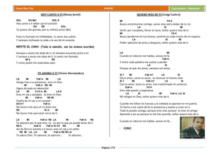 Página 170
Cesar Díaz Tiza VARIOS Cancionero - Alabanza
HOY CANTO A TI (Romy Jovel)
SOL DO Mj7 SOL 9
Hoy canto a ti señor con el corazón
DO RE SOL
Te quiero dar gracias, por tu infinito amor (Bis)
Pues tu formato mi infidelidad, tu amor me cubrió
Y siempre inclinaste tu oído a la voz de mi oración.
REPITE EL CORO. (Toda la melodía, son los mismos acordes)
Aunque a veces me aleje de ti, tú siempre estuviste junto a mí
Y aunque a veces me aleje de ti, tu amor me llamaba
MI b RE
Y como padre me esperabas aquí.
TE ADORO A TI (Víctor Hernández)
LA MI Fa# m MI LA
Vengo hoy a tu presencia, eres mi Dios
MI Fa# m RE MI
Digno de toda mi adoración
LA MI Fa # m MI LA 9
Eres mi rey y salvador, tú eres mi Dios
MI Fa# m RE MI
Dueño de mi ser y mi corazón.
DO # 7 Fa# m
No busco más que oír tu dulce voz
RE Si m MI
No busco más que estar cerca de ti.
LA MI Fa# m RE LA MI Fa# m RE
Te adorare por lo que eres tú, no por lo que yo pueda tener de ti
RE 9 Do# m Fa# m Si m7 RE MI
Así de fácil es amarte a ti Jesús, eres mi rey y mi señor
RE MI LA, LA MI Fa# m RE MI LA
Te adoro Dios. Te adorare, te adorare… te adorare…
QUIERO MÁS DE TI (Luigi Castro)
MI FA #
Busco encontrarme contigo, saciar esta sed y beber de tu rio
LA SI MI
Sentir por completo, llenar el vacío, Señor quiero más de ti.
MI FA #
Busco perderme en tus brazos, sentirte en cada rincón de mi espacio
LA SI MI
Poder adorarte de prisa y despacio, señor quiero más de ti.
LA MI
Cuando en silencio me hablas, avivas mi fe
Fa# m
Y entre cada palabra me vuelvo a perder
LA SI
Porque sé que me amas, siempre me amas.
SI 7 MI Fa# m7 LA SI
Decir amor, como tu amor, es alcanzar el mismo cielo
SI 7 MI Fa# m7 LA SI
Con tu amor, Jesús tu amor, has trasformado mi universo
Do# m FA #
Eres vida pasión y esperanza
LA SI MI Fa# m, LA, SI
Mi refugio mi Dios, señor quiero más de ti.
Cuando me faltan las fuerzas y la soledad se aparece en mi puerta
Te llamo y me cubre de fe tu presencia y vuelvo a creer en ti
Todo lo puedo contigo, porque eres real, porque tú eres mi amigo
Aprendo a ser yo porque tú me has querido, señor quiero más de ti.
Cuando en silencio me hablas, avivas mi fe…
- CORO.
 