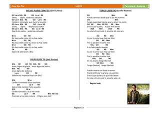 Página 173
Cesar Díaz Tiza VARIOS Cancionero - Alabanza
NO HAY NADIE COMO TU (Joel Castro)
DO La m SOL RE DO La m RE
Santo, digno, poderoso salvador
DO La m SOL RE DO La m RE
Cordero inmolado, que murió y resucito
DO La m SOL RE DO La m RE
Santo, digno, Majestuoso señor
DO La m SOL RE DO La m RE
Rey de los cielos, poderoso salvador.
Mi m DO RE
No hay nadie como tú, no hay nadie
Mi m DO RE
No hay nadie como tú, Jesús no hay nadie
Mi m DO RE
No hay nadie como tú, no hay nadie
FA RE
Digno de adoración. (Bis)
DIGNO ERES TU (Joel Arvizu)
SOL RE DO RE SOL RE DO
Jesús, digno de gloria, Jesús digno de honra
SOL RE DO
Jesús digno de alabanza
La m DO RE
Sabiduría y majestad tuyo son (Bis)
SOL Mi m
Cordero inmolado fuiste exaltado
DO La m RE
Sobre todo hombre reino y poder,
SOL Mi m
Cordero bendito a ti yo me rindo
DO La m RE Mim RE DO
Postrado a tus pies cantare. //Digno eres tú//
TENGO LIBERTAD Jacobo Ramos)
DO Mim RE
Puedo caminar desde que tu luz me ilumino
DO Mim
Tengo seguridad, desde que tu amor me visito
DO RE Mim RE DO RE Mim
Eres lo que quiero, lo que más deseo
DO9 Mim DO9 RE
Es estar allí cerca de ti, amarte allí, solo a ti.
DO RE Mim
Es por tu amor que hoy soy libre
DO RE Mim
Por tu perdón mi alma vive
SOL DO RE
A tu lado puedo respirar
DO RE Mim
Es por tu amor que hoy soy libre
DO RE Mim
Por tu perdón mi alma vive
SOL DO RE
En tus brazos tengo libertad
DO Mim DO
Tengo libertad, tengo libertad.
Puedo respirar sin duda ni temor
Puedo disfrutar tu gracia y tu perdón
Eres lo que quiero, lo que más deseo
Es estar allí cerca de ti, amarte solo a ti.
- Repite todo.
 