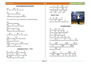 Página 29
Cesar Díaz Tiza VARIOS Cancionero - Alabanza
EN LOS MONTES EN LOS VALLES
D m B b A
Oh – Oh – Oh – Oh – Oh – Oh – Oh
D m B b
En los montes, en los valles,
C D m
exaltamos al que es digno de Alabanza.
En las costas de los mares, levantamos un sonido de Esperanza.
D m
Aclamamos, aclamamos,
B b C D m
Hacemos oír la voz de su alabanza.
D m
Con las manos en lo alto
B b C Dm
Exaltamos al que reina para siempre.
D m B b A
//// Oh – Oh – Oh – Oh – Oh – Oh – Oh ////
D m G m
Subamos a adorar en el monte de Sión,
D m A
Es el gozo de toda nación.
D m G m
Donde la tristeza es gozo, El llanto es alegría.
D m A
Subamos a adorar al gran Rey.
SOLO EN TI (Alegría – 2006)
C G Am G
Me gozare en mi señor con toda el alma
C G Am G
Me alegrare en su amor y en su esperanza
Dm Am G F
Y cantare al que es mi luz y salvación.
C G Dm F
Solo en ti venceré, la montaña subiré
C G Dm F
Solo en ti danzare, con tu gozo viviré
C G Am F C G Am F
Jesús, Jesús, Jesús, Jesús.
- REPITE TODO
C G Am F
Eres la vida, de mi corazón,
C G Am F
Tú eres el centro, de mi adoración (Bis)
TU ERES EL GOZO
A G A G A
Tú eres el gozo, tú eres mi paz,
A G D A G A
Tú eres la fuente inagotable de Alegría
A G A G A
Tú eres refugio en la tempestad
A G D A G A
Tú eres la fuerza que sostiene toda mi vida,
G D G D E7
Y hoy declaramos, que toda la tierra será llena de tu Gloria.
A F#m7 Dmaj7 F#m E
Señor de Señores, que abres los mares de toda la creación
A F#m7 Dmaj7
Eres Dios, tu nombre exaltamos y hoy te adoramos
F#m E
Abrázanos con tu amor.
C#m7 D C#m7 B
Has limpiado nuestro corazón, nos has dado tu perdón,
Bm C#m7 E D A G D
Y por eso hoy venimos a rendir, Toda nuestra adoración.
 