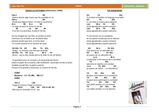 Página 3
Cesar Díaz Tiza VARIOS Cancionero - Alabanza
TENGO LA VICTORIA (Adoremos-1988)
Fa# m RE
Quiero decirte algo nuevo que ha sucedido en mí
Fa# m RE
Desde que llegó el Señor, mi vida la transformó
SI m RE Si m RE
Lo viejo ya pasó, lo nuevo el me dio
MI LA RE MI
El es fiel a su promesa, la vida El me dio
No me imaginé ser tan feliz, el cambio es total
Caminaré con el Señor y así no podré fallar
Satanás tendrá que huir, al oírme decir
'Te resisto Satanás en el nombre de Jesús.
DO SOL FA DO SOL FA SOL
Tengo la Victoria, soy más que vencedor
DO SOL FA DO La m Mi m FA
Ahora soy su hijo, desde que le di, todo mi ser (al Señor)
Yo guardaré puro mi corazón y él me guarda del temor
Sobre el poder de la muerte y del malhechor, autoridad me dio el Señor
Soldado soy del Rey, Su gloria cantaré
Porque El es grande y victorioso, su victoria él me dio.
- CORO
- Guitarra: //// Fa #m – RE////
- CORO
SOL # LA#
Tengo la Victoria, Tengo la Victoria
SOL# LA# DO SOL # LA# DO
Mas que un vencedor en Je - sus.
UN ADORADOR
DO FA SOL
Tu le diste al hombre un lenguaje muy bello
DO FA SOL
tu nos diste la música para alabarte
Lam Mi m FA DO
estoy agradecido y quiero cantarte
Lam Mi m FA SOL
estoy agradecido y quiero adorarte.
Tu me hiciste con un propósito
en tus planes estaba que yo te adorara
estoy agradecido y quiero cantarte
estoy agradecido y quiero adorarte.
DO Mi m FA SOL
//yo quiero ser un adorador oh…
DO Mi m FA SOL
yo quiero ser un adorador oh...
La m Mi m
contemplar la hermosura de tu santidad
FA SOL
adorarte en espíritu y en verdad
La m FA SOL DO
yo quiero ser Señor.....un adorador//
FA DO SOL DO
Mi gozo será habitar en tu presencia
FA DO SOL DO
mi gozo será contemplar tu santidad
FA DO SOL DO
con júbilo vendré a ti y te cantaré
FA DO SOL DO
con júbilo vendré a ti y te adoraré.
 