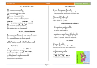 Página 6
Cesar Díaz Tiza VARIOS Cancionero - Alabanza
TÚ Y YO (Tu y yo – 1991)
Cm Bb
Dios está llamando a la guerra
Cm Bb
Nos está impulsando hacia afuera
Fm Cm
Acudiremos al llamado del Señor
Fm G
Tomaremos las armas que él nos preparó.
Cm Bb Ab Cm Bb Ab Cm
Tú y yo somos un pueblo, tú y yo preparado
Bb Ab G Cm
para mostrar las grandezas del Señor
Bb Ab G
para tomar la tierra que él nos entregó.
MEXICO VAMOS A CAMBIAR
G Em C D
Hoy es tiempo de compartir, es el día no hay que esperar
G Em C D
Tú y yo debemos hablar, es tiempo de actuar
Bm Em C D Bm Em C D
A Cristo debemos levantar, a Cristo debemos exaltar.
- Repite todo.
G C F, C, F, C
En México todos tienen que saber
G D G, D, G, D, B7
que Jesucristo es Dios y él es Rey,
Em D C B7 Em
Lo vamos a predicar, lo vamos a proclamar
C D G
México vamos a cambiar (Bis)
VEN Y DELEITATE
D G D A
Oh, ven, Ven y deléitate en El Señor
D G D A7 D
Y él te concederá las peticiones de tu corazón (Bis)
Bm F#m G D
Confía sólo en él, y él te dará
Bm F#m E A7
Espera sólo en él, y él hará.
HAS CAMBIADO MI LAMENTO
Em C D Em
Has cambiado mi lamento en baile,
C D Em
Me ceñiste todo de alegría.
G D Am7 B7 Em
Por tanto a Ti cantaré, Gloria mía, Gloria mía,
G D Am7 C B7
Y sólo a Ti danzaré, Gloria mía, Gloria mía.
OH ADONAI
Em B7 Em
Oh Adonai, Oh Adonai,
C D Em C D Em
Dios del Universo, Señor de la creación (Bis)
D G
Los cielos cuentan tu gloria
D G
Tus hijos hoy te adoran
Am B7 Em Am B7
Por todas tus maravillas, Adonai.
 