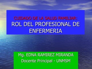Mg. EDNA RAMIREZ MIRANDA Docente Principal - UNMSM CUIDADO DE LA SALUD FAMILIAR: ROL DEL PROFESIONAL DE ENFERMERIA 